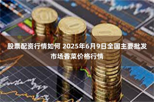 股票配资行情如何 2025年6月9日全国主要批发市场香菜价格行情