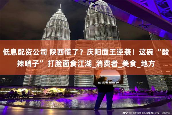 低息配资公司 陕西慌了？庆阳面王逆袭！这碗 “酸辣哨子” 打脸面食江湖_消费者_美食_地方