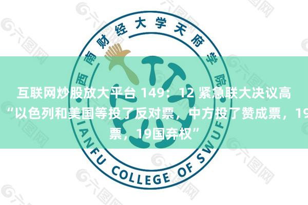 互联网炒股放大平台 149：12 紧急联大决议高票通过！“以色列和美国等投了反对票，中方投了赞成票，19国弃权”