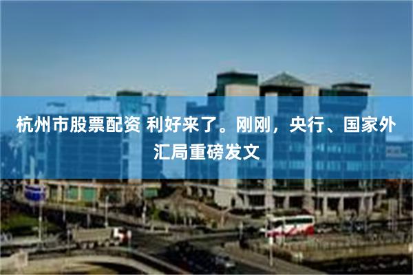 杭州市股票配资 利好来了。刚刚，央行、国家外汇局重磅发文