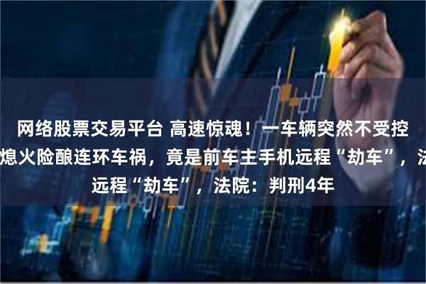网络股票交易平台 高速惊魂！一车辆突然不受控制，多次强制熄火险酿连环车祸，竟是前车主手机远程“劫车”，法院：判刑4年