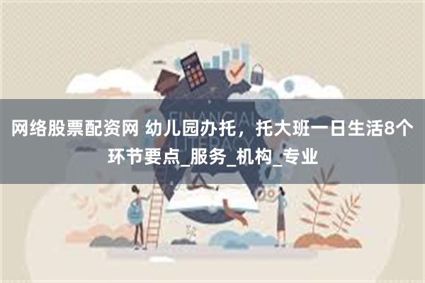 网络股票配资网 幼儿园办托，托大班一日生活8个环节要点_服务_机构_专业