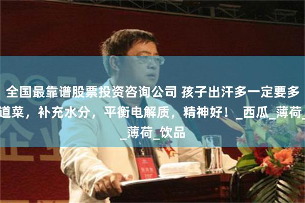 全国最靠谱股票投资咨询公司 孩子出汗多一定要多吃这道菜，补充水分，平衡电解质，精神好！_西瓜_薄荷_饮品