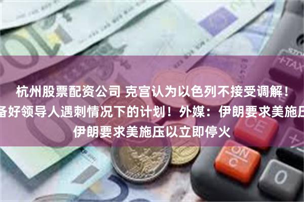 杭州股票配资公司 克宫认为以色列不接受调解！伊朗：已准备好领导人遇刺情况下的计划！外媒：伊朗要求美施压以立即停火