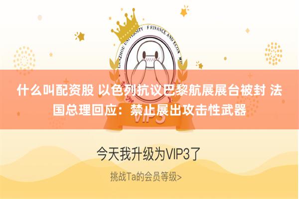 什么叫配资股 以色列抗议巴黎航展展台被封 法国总理回应：禁止展出攻击性武器