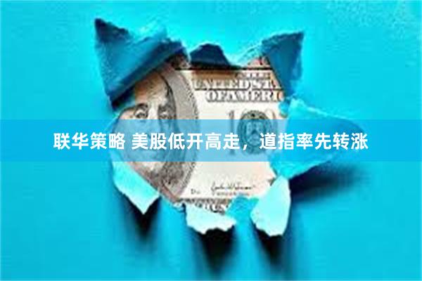 联华策略 美股低开高走，道指率先转涨