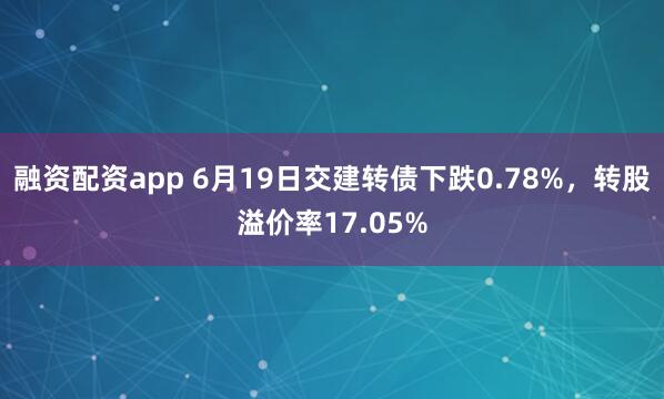 融资配资app 6月19日交建转债下跌0.78%，转股溢价率17.05%
