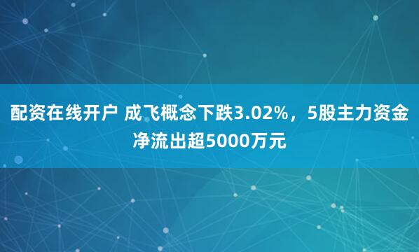 配资在线开户 成飞概念下跌3.02%，5股主力资金净流出超5000万元