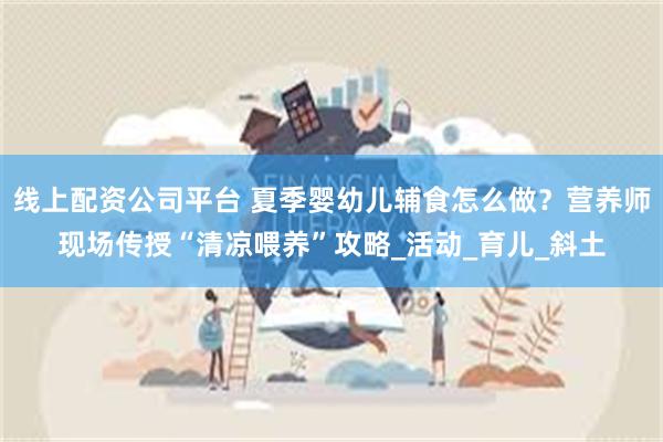 线上配资公司平台 夏季婴幼儿辅食怎么做？营养师现场传授“清凉喂养”攻略_活动_育儿_斜土