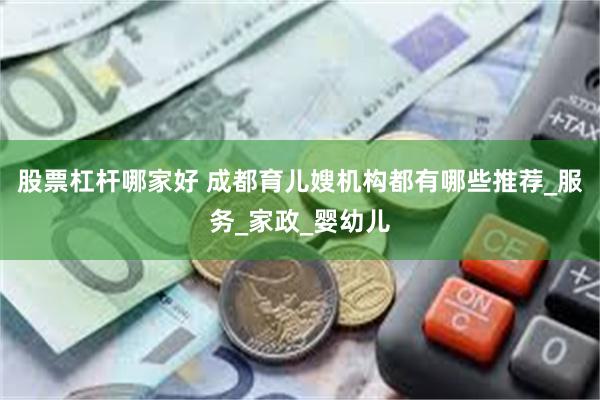 股票杠杆哪家好 成都育儿嫂机构都有哪些推荐_服务_家政_婴幼儿