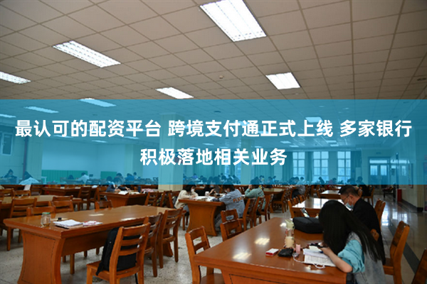 最认可的配资平台 跨境支付通正式上线 多家银行积极落地相关业务