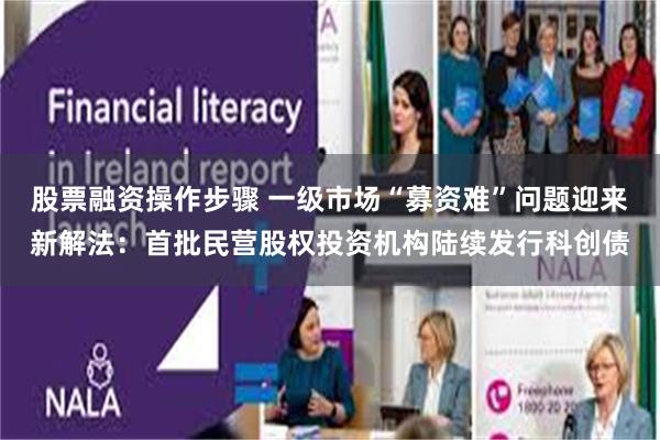 股票融资操作步骤 一级市场“募资难”问题迎来新解法：首批民营股权投资机构陆续发行科创债