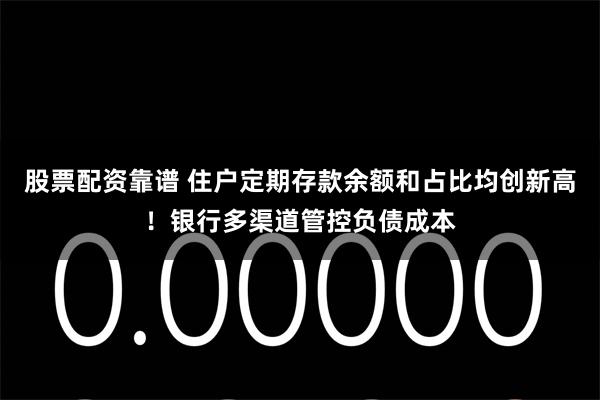 股票配资靠谱 住户定期存款余额和占比均创新高！银行多渠道管控负债成本