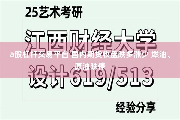 a股杠杆交易平台 国内期货收盘跌多涨少 燃油、原油跌停