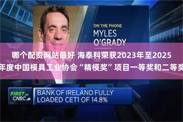 哪个配资网站最好 海泰科荣获2023年至2025年度中国模具工业协会“精模奖”项目一等奖和二等奖