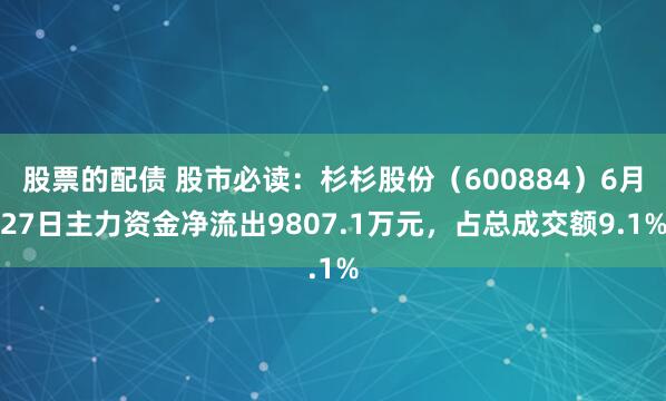 股票的配债 股市必读：杉杉股份（600884）6月27日主力资金净流出9807.1万元，占总成交额9.1%