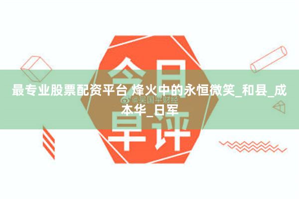 最专业股票配资平台 烽火中的永恒微笑_和县_成本华_日军