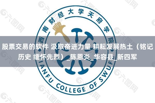 股票交易的软件 汲取奋进力量 耕耘发展热土（铭记历史 缅怀先烈）_陈恩炎_华容县_新四军
