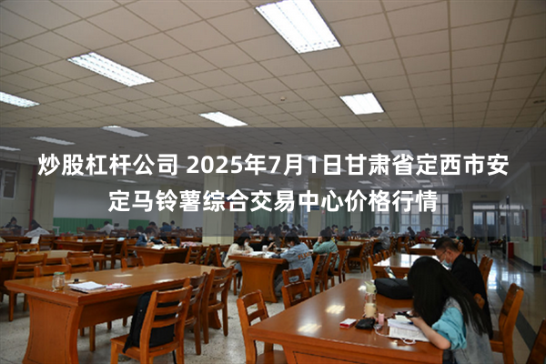 炒股杠杆公司 2025年7月1日甘肃省定西市安定马铃薯综合交易中心价格行情