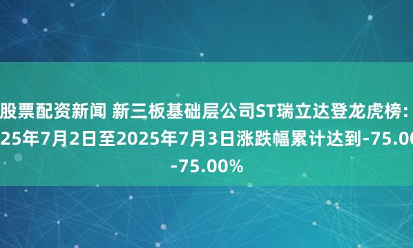 股票配资新闻 新三板基础层公司ST瑞立达登龙虎榜: 2025年7月2日至2025年7月3日涨跌幅累计达到-75.00%
