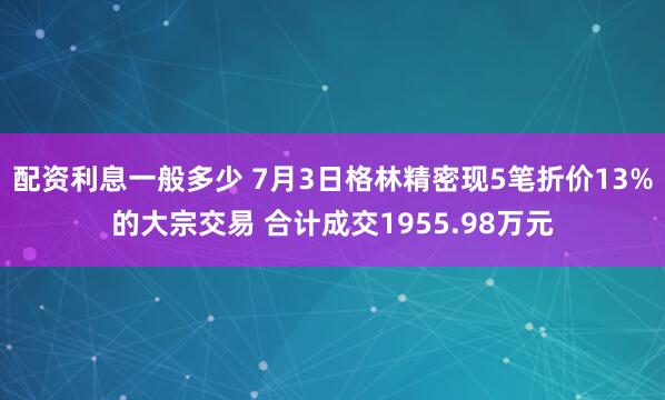 配资利息一般多少 7月3日格林精密现5笔折价13%的大宗交易 合计成交1955.98万元