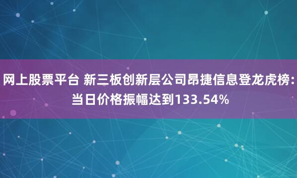 网上股票平台 新三板创新层公司昂捷信息登龙虎榜: 当日价格振幅达到133.54%