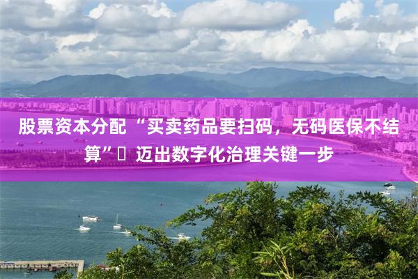 股票资本分配 “买卖药品要扫码，无码医保不结算”​迈出数字化治理关键一步