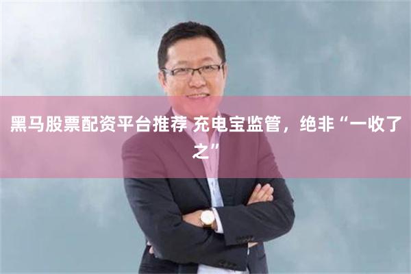 黑马股票配资平台推荐 充电宝监管，绝非“一收了之”