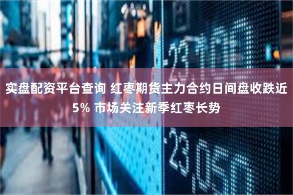 实盘配资平台查询 红枣期货主力合约日间盘收跌近5% 市场关注新季红枣长势