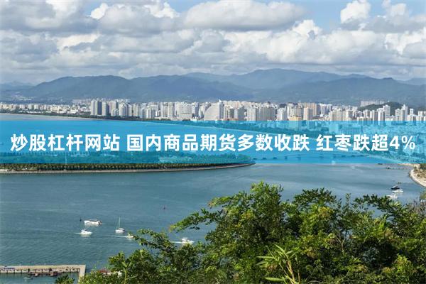 炒股杠杆网站 国内商品期货多数收跌 红枣跌超4%