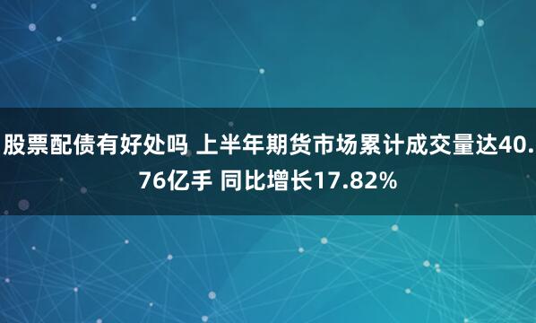 股票配债有好处吗 上半年期货市场累计成交量达40.76亿手 同比增长17.82%