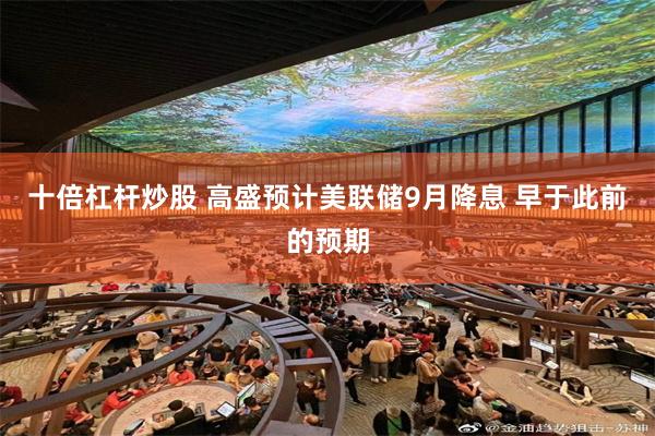 十倍杠杆炒股 高盛预计美联储9月降息 早于此前的预期