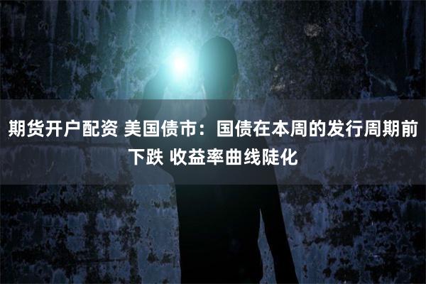 期货开户配资 美国债市：国债在本周的发行周期前下跌 收益率曲线陡化