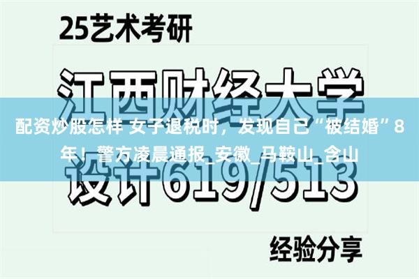 配资炒股怎样 女子退税时，发现自己“被结婚”8年！警方凌晨通报_安徽_马鞍山_含山