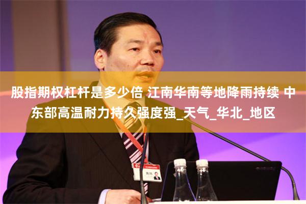 股指期权杠杆是多少倍 江南华南等地降雨持续 中东部高温耐力持久强度强_天气_华北_地区