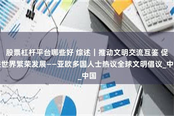 股票杠杆平台哪些好 综述｜推动文明交流互鉴 促进世界繁荣发展——亚欧多国人士热议全球文明倡议_中国
