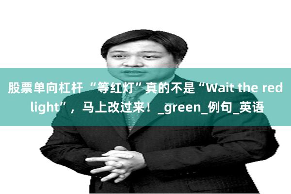 股票单向杠杆 “等红灯”真的不是“Wait the red light”，马上改过来！_green_例句_英语