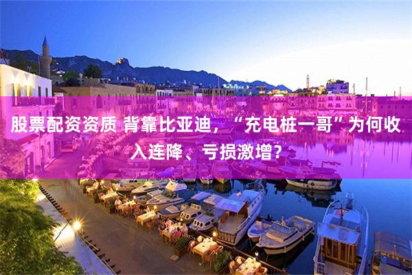 股票配资资质 背靠比亚迪，“充电桩一哥”为何收入连降、亏损激增？