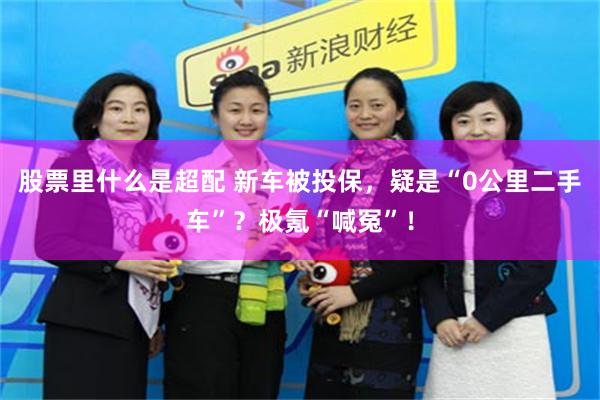 股票里什么是超配 新车被投保，疑是“0公里二手车”？极氪“喊冤”！