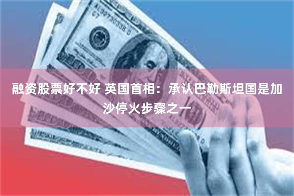 融资股票好不好 英国首相：承认巴勒斯坦国是加沙停火步骤之一