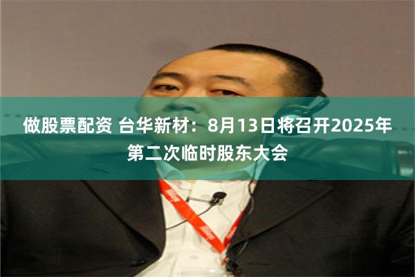做股票配资 台华新材：8月13日将召开2025年第二次临时股东大会