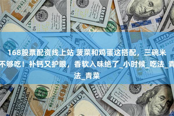168股票配资线上站 菠菜和鸡蛋这搭配，三碗米饭不够吃！补钙又护眼，香软入味绝了_小时候_吃法_青菜