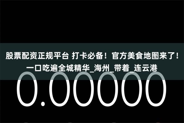 股票配资正规平台 打卡必备！官方美食地图来了！一口吃遍全城精华_海州_带着_连云港