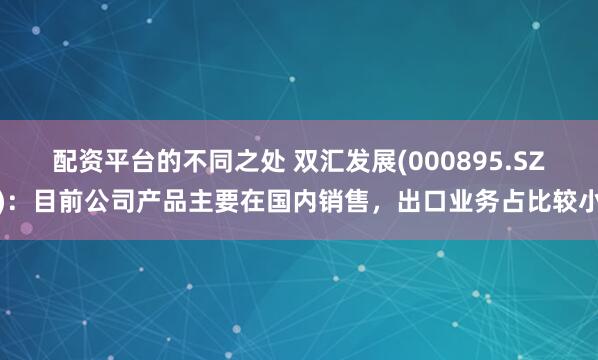 配资平台的不同之处 双汇发展(000895.SZ)：目前公司产品主要在国内销售，出口业务占比较小