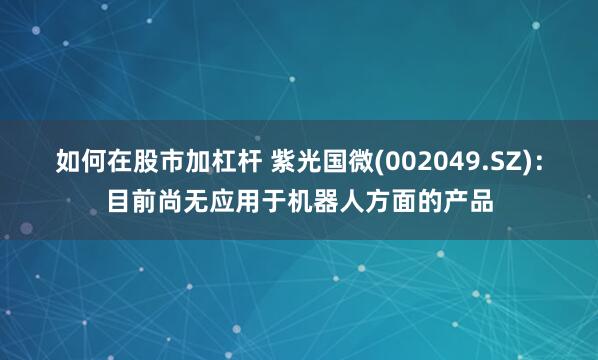 如何在股市加杠杆 紫光国微(002049.SZ)：目前尚无应用于机器人方面的产品