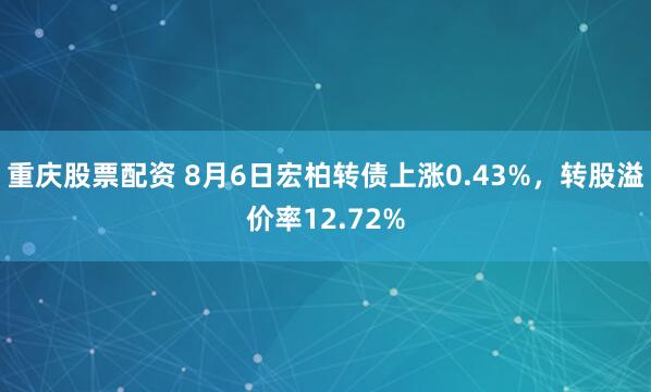 重庆股票配资 8月6日宏柏转债上涨0.43%，转股溢价率12.72%