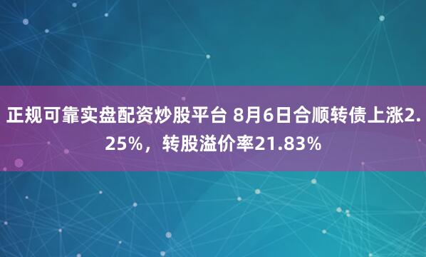 正规可靠实盘配资炒股平台 8月6日合顺转债上涨2.25%，转股溢价率21.83%
