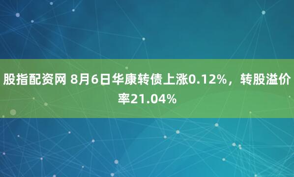 股指配资网 8月6日华康转债上涨0.12%，转股溢价率21.04%