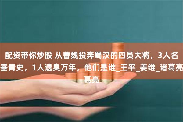 配资带你炒股 从曹魏投奔蜀汉的四员大将，3人名垂青史，1人遗臭万年，他们是谁_王平_姜维_诸葛亮