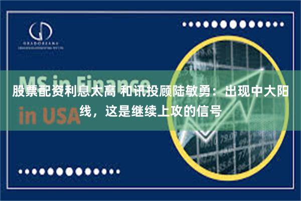 股票配资利息太高 和讯投顾陆敏勇：出现中大阳线，这是继续上攻的信号